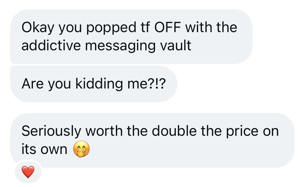Okay you popped tf OFF with the addictive messaging vault. Are you kidding me?!? Seriously worth the double the price on its own 🤭