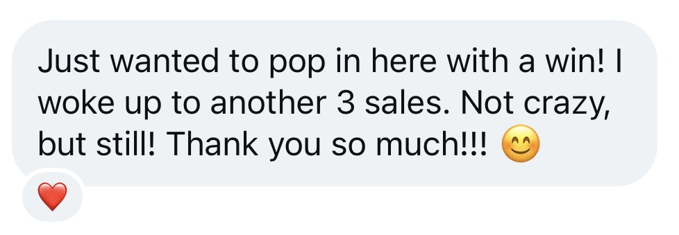 Just wanted to pop in here with a win! I woke up to another 3 sales. Not crazy, but still! Thank you so much!!! 🙂